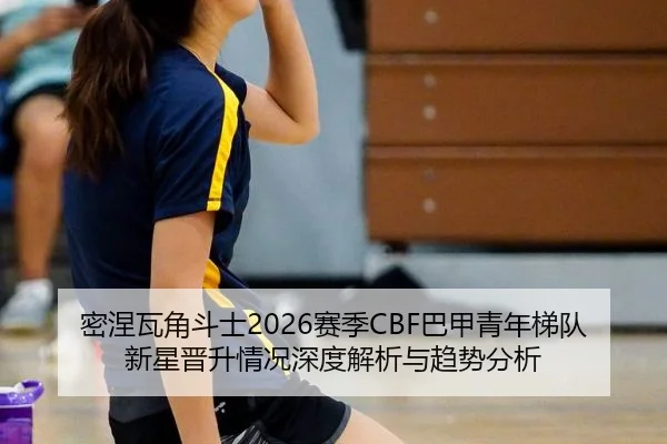 密涅瓦角斗士2026赛季CBF巴甲青年梯队新星晋升情况深度解析与趋势分析
