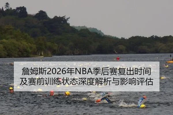 詹姆斯2026年NBA季后赛复出时间及赛前训练状态深度解析与影响评估