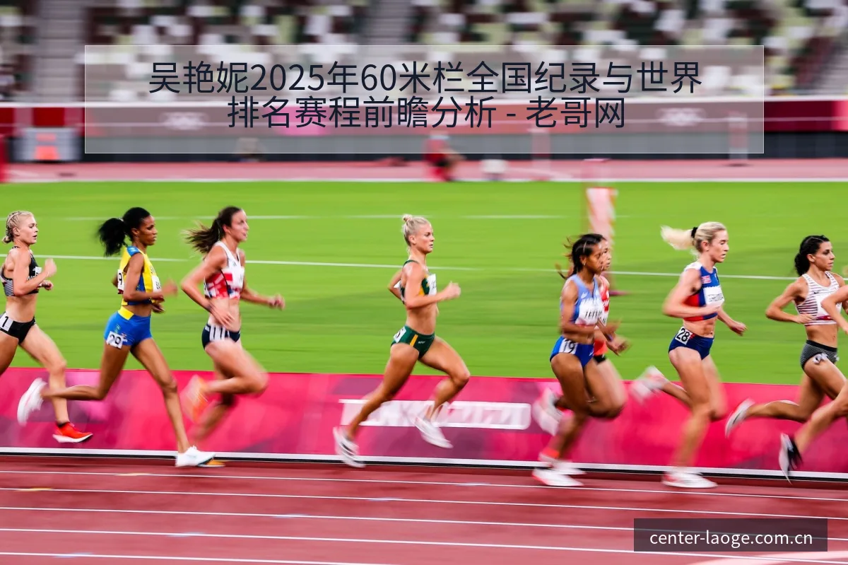 吴艳妮2025年60米栏全国纪录与世界排名赛程前瞻分析 - 老哥网