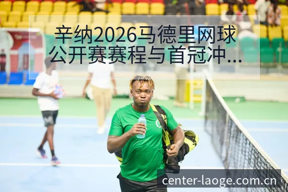 辛纳2026马德里网球公开赛赛程与首冠冲击前瞻历史表现深 - 老哥网